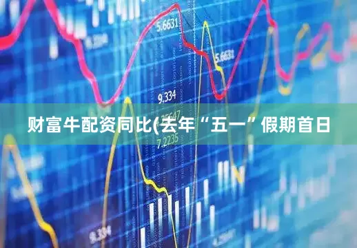 财富牛配资同比(去年“五一”假期首日