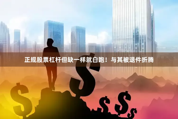 正规股票杠杆但缺一样就白跑！与其被退件折腾