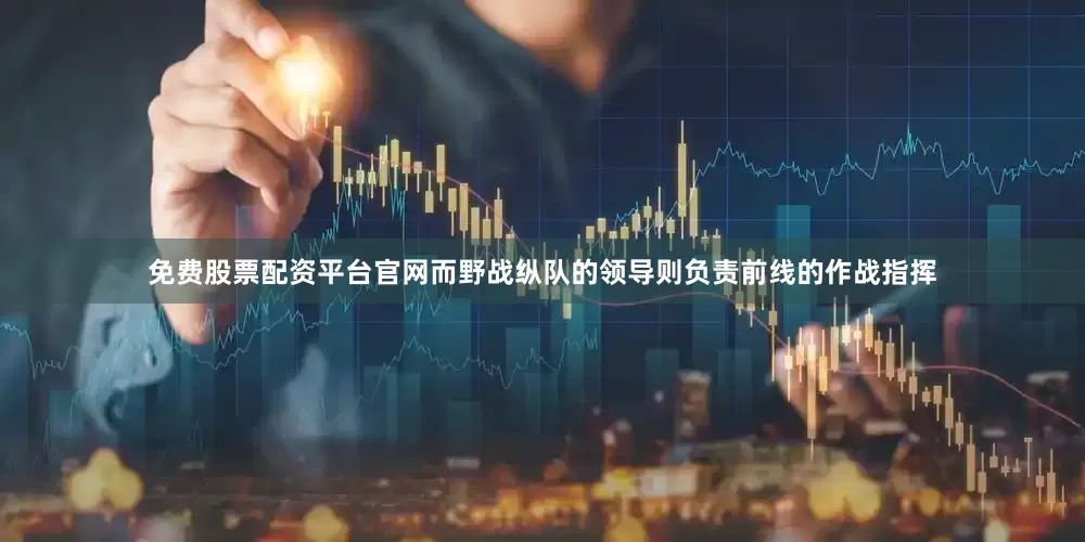 免费股票配资平台官网而野战纵队的领导则负责前线的作战指挥
