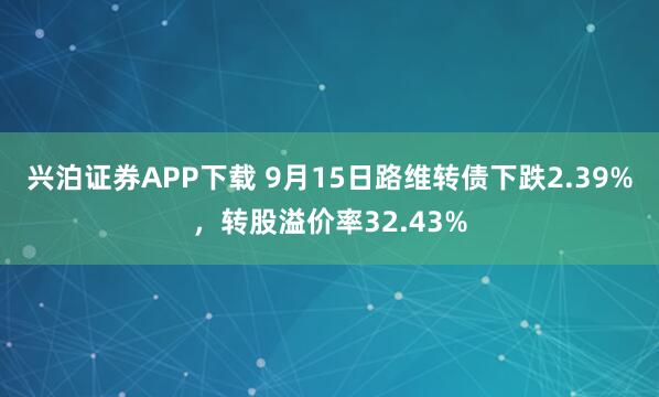 兴泊证券APP下载 9月15日路维转债下跌2.39%，转股溢价率32.43%