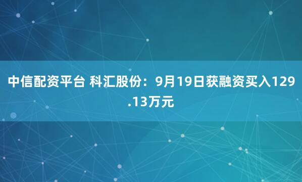 中信配资平台 科汇股份：9月19日获融资买入129.13万元