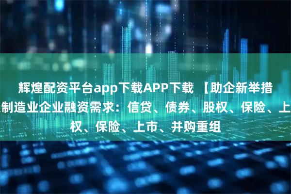 辉煌配资平台app下载APP下载 【助企新举措】工信部征集制造业企业融资需求：信贷、债券、股权、保险、上市、并购重组