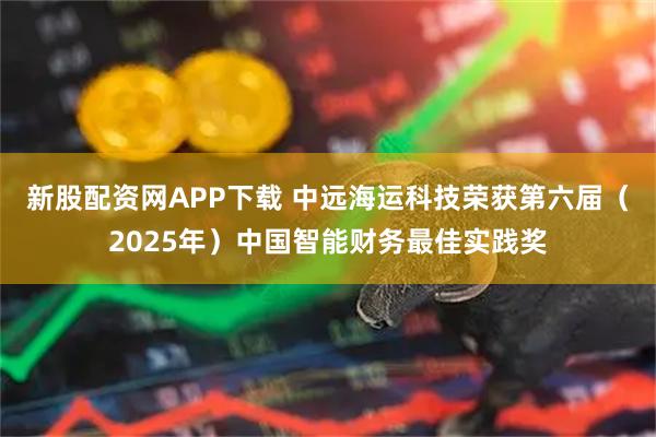 新股配资网APP下载 中远海运科技荣获第六届（2025年）中国智能财务最佳实践奖