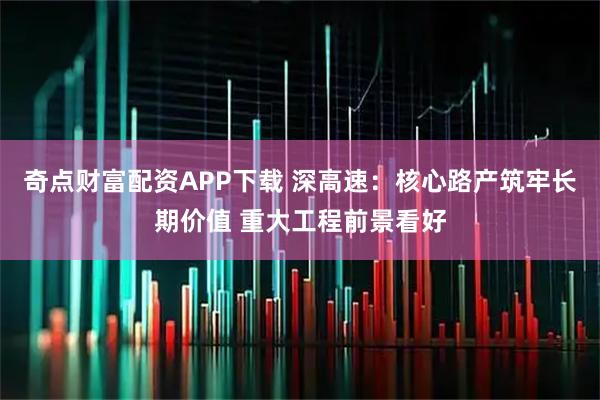 奇点财富配资APP下载 深高速：核心路产筑牢长期价值 重大工程前景看好