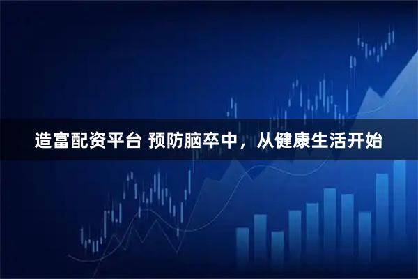 造富配资平台 预防脑卒中，从健康生活开始