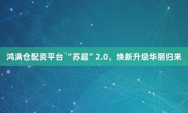 鸿满仓配资平台 “苏超”2.0，焕新升级华丽归来