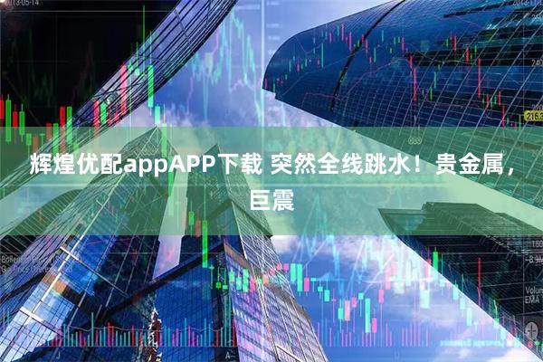 辉煌优配appAPP下载 突然全线跳水！贵金属，巨震