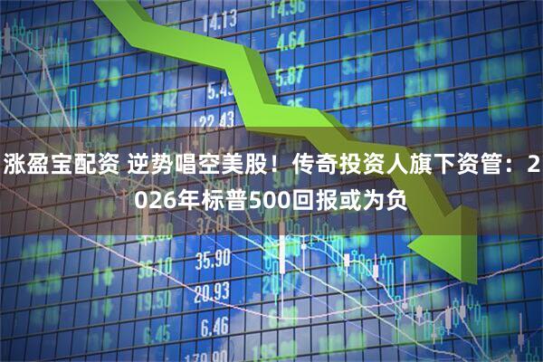 涨盈宝配资 逆势唱空美股！传奇投资人旗下资管：2026年标普500回报或为负