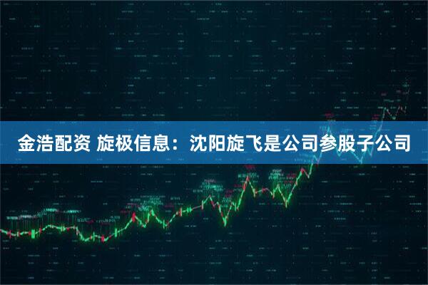 金浩配资 旋极信息：沈阳旋飞是公司参股子公司