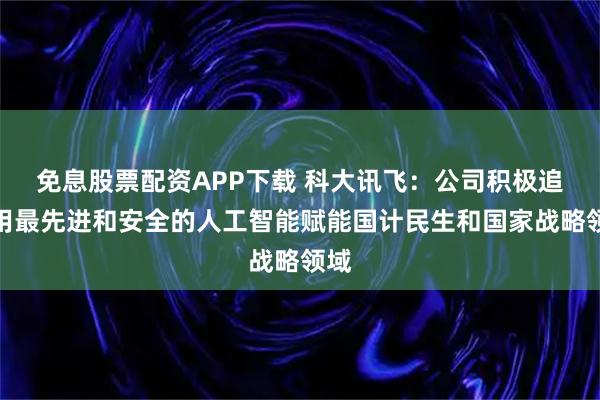 免息股票配资APP下载 科大讯飞：公司积极追求用最先进和安全的人工智能赋能国计民生和国家战略领域