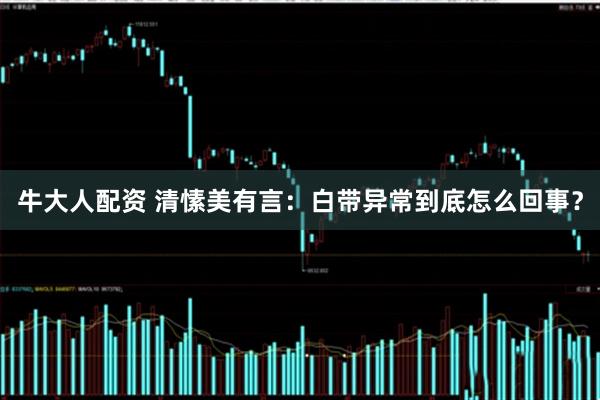 牛大人配资 清愫美有言：白带异常到底怎么回事？