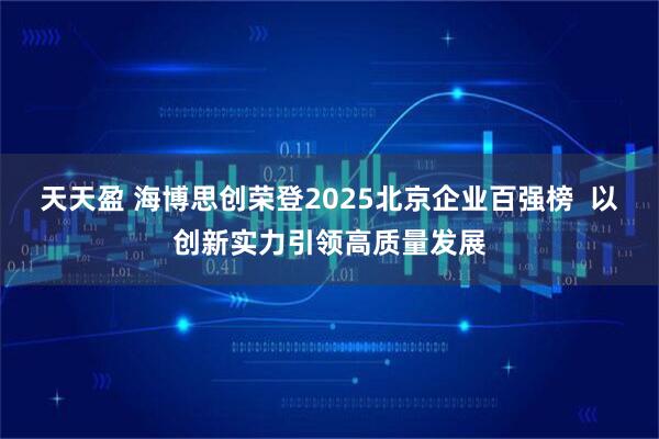 天天盈 海博思创荣登2025北京企业百强榜  以创新实力引领高质量发展