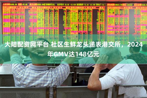 大陆配资网平台 社区生鲜龙头递表港交所，2024年GMV达148亿元