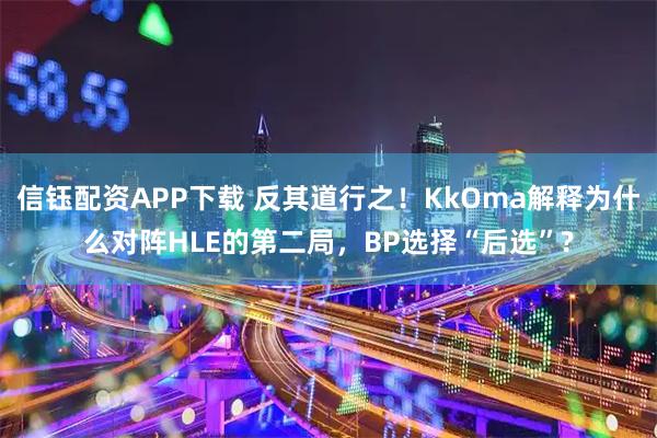 信钰配资APP下载 反其道行之！KkOma解释为什么对阵HLE的第二局，BP选择“后选”?