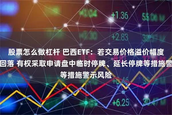 股票怎么做杠杆 巴西ETF：若交易价格溢价幅度未有效回落 有权采取申请盘中临时停牌、延长停牌等措施警示风险