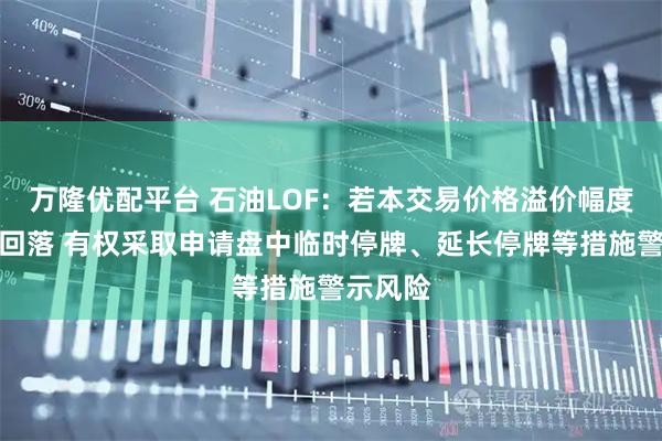 万隆优配平台 石油LOF：若本交易价格溢价幅度未有效回落 有权采取申请盘中临时停牌、延长停牌等措施警示风险